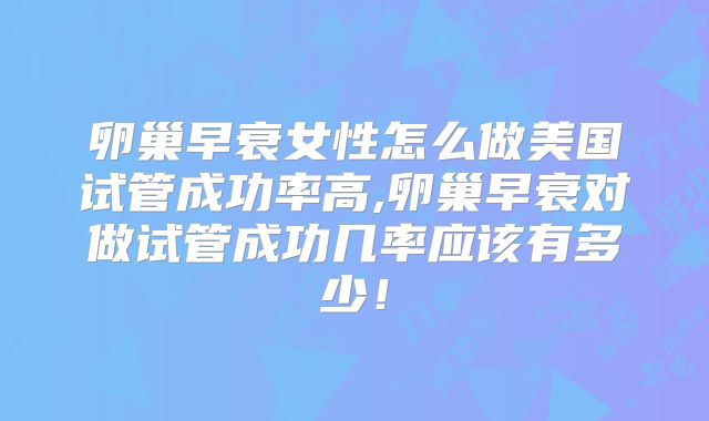 卵巢早衰女性怎么做美国试管成功率高,卵巢早衰对做试管成功几率应该有多少！