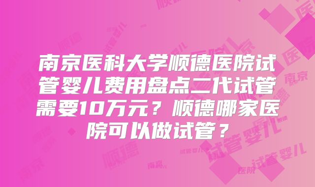 南京医科大学顺德医院试管婴儿费用盘点二代试管需要10万元？顺德哪家医院可以做试管？