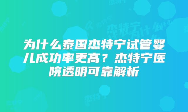 为什么泰国杰特宁试管婴儿成功率更高？杰特宁医院透明可靠解析