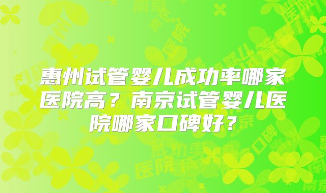 惠州试管婴儿成功率哪家医院高?南京试管婴儿医院哪家口碑好?