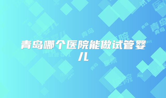 青岛哪个医院能做试管婴儿