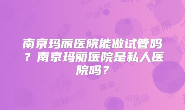 南京玛丽医院能做试管吗？南京玛丽医院是私人医院吗？