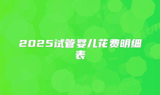2025试管婴儿花费明细表