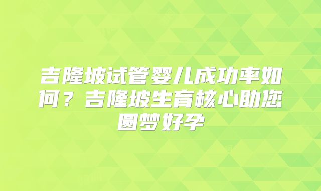 吉隆坡试管婴儿成功率如何？吉隆坡生育核心助您圆梦好孕