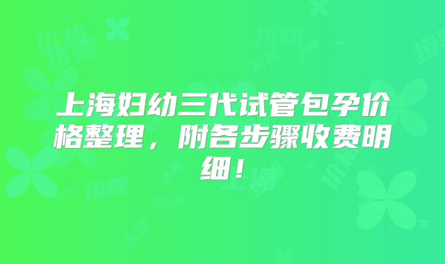 上海妇幼三代试管包孕价格整理，附各步骤收费明细！