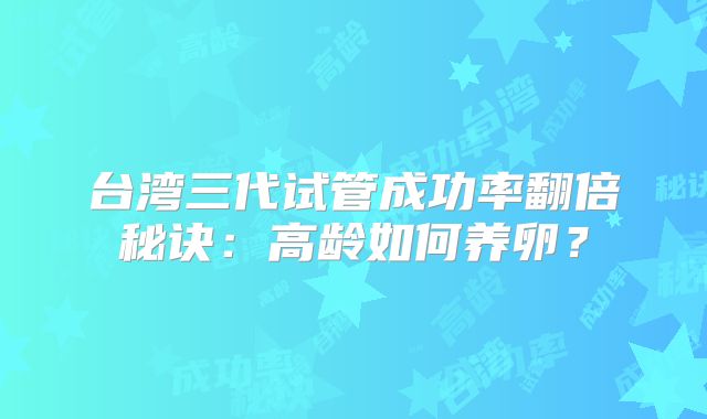 台湾三代试管成功率翻倍秘诀：高龄如何养卵？