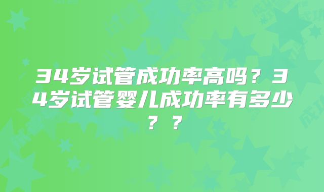 34岁试管成功率高吗？34岁试管婴儿成功率有多少？？
