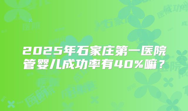 2025年石家庄第一医院管婴儿成功率有40%嘛？