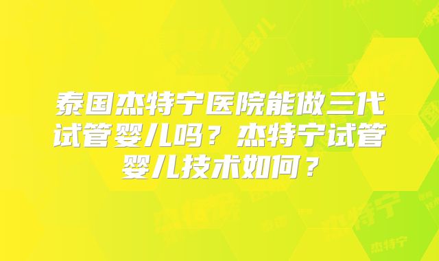 泰国杰特宁医院能做三代试管婴儿吗？杰特宁试管婴儿技术如何？