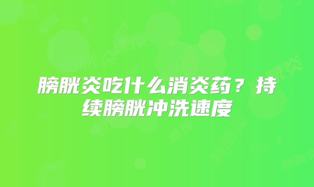 膀胱炎吃什么消炎药?持续膀胱冲洗速度