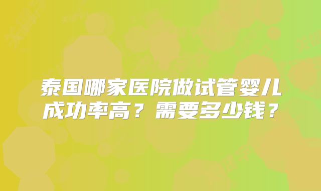 泰国哪家医院做试管婴儿成功率高？需要多少钱？