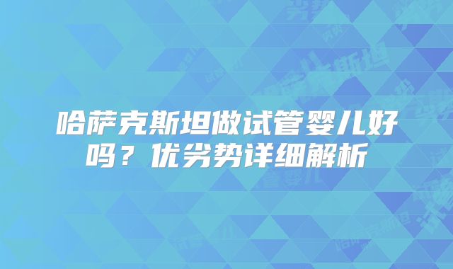 哈萨克斯坦做试管婴儿好吗？优劣势详细解析