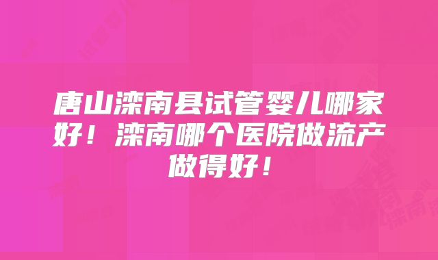 唐山滦南县试管婴儿哪家好！滦南哪个医院做流产做得好！