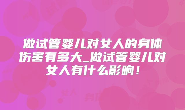 做试管婴儿对女人的身体伤害有多大_做试管婴儿对女人有什么影响！