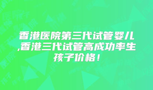 香港医院第三代试管婴儿,香港三代试管高成功率生孩子价格！