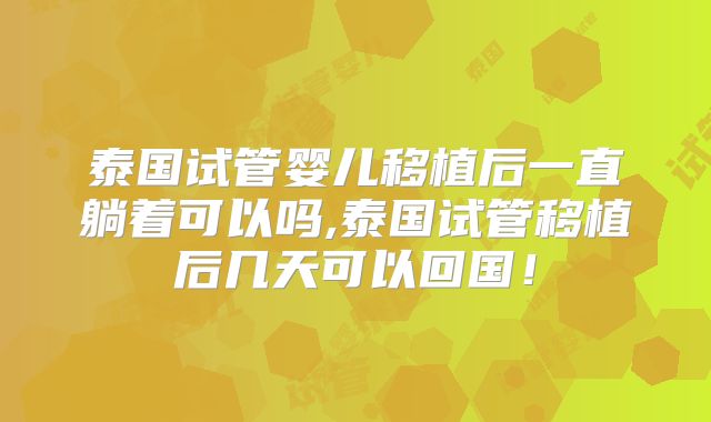 泰国试管婴儿移植后一直躺着可以吗,泰国试管移植后几天可以回国！