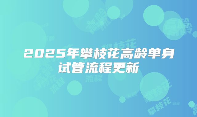 2025年攀枝花高龄单身试管流程更新