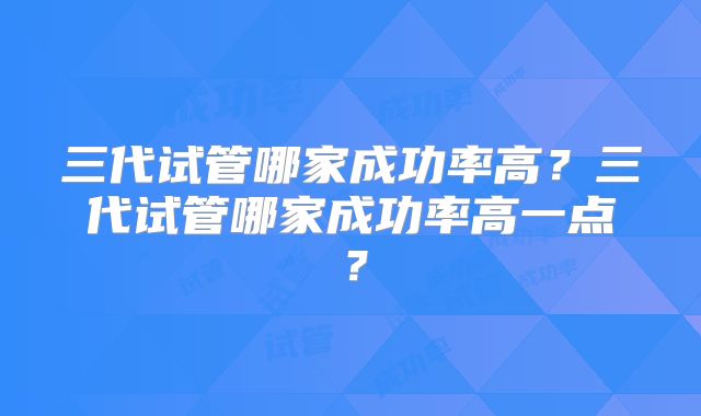 三代试管哪家成功率高？三代试管哪家成功率高一点？