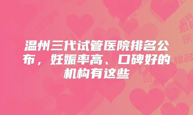 温州三代试管医院排名公布，妊娠率高、口碑好的机构有这些