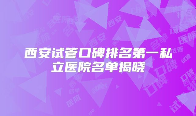 西安试管口碑排名第一私立医院名单揭晓