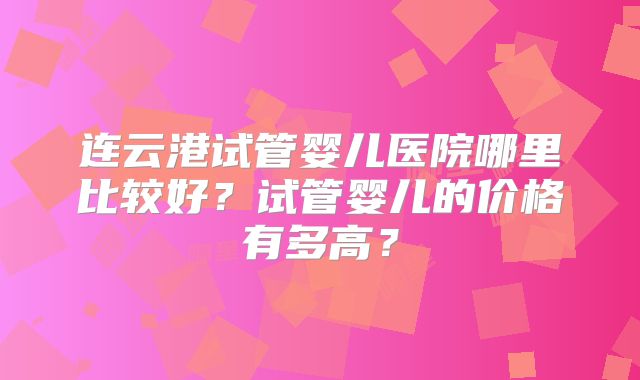 连云港试管婴儿医院哪里比较好？试管婴儿的价格有多高？