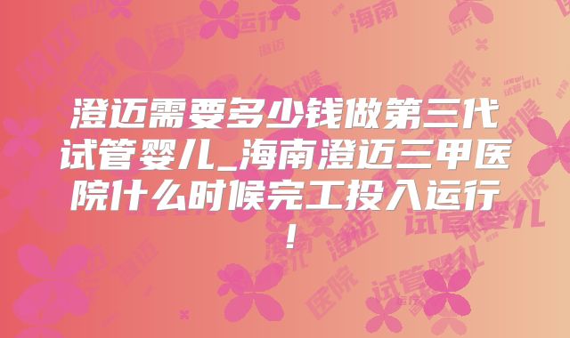 澄迈需要多少钱做第三代试管婴儿_海南澄迈三甲医院什么时候完工投入运行！