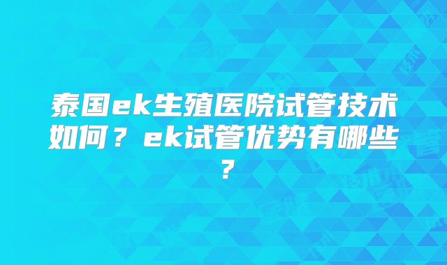 泰国ek生殖医院试管技术如何?ek试管优势有哪些?