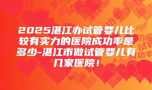 2025湛江办试管婴儿比较有实力的医院成功率是多少-湛江市做试管婴儿有几家医院！
