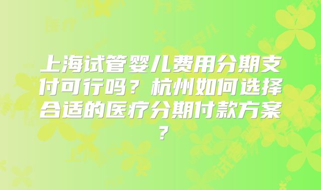 上海试管婴儿费用分期支付可行吗?杭州如何选择合适的医疗分期付款方案?