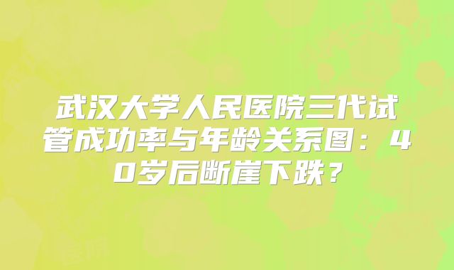武汉大学人民医院三代试管成功率与年龄关系图：40岁后断崖下跌？