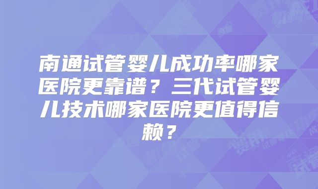 南通试管婴儿成功率哪家医院更靠谱?三代试管婴儿技术哪家医院更值得信赖?