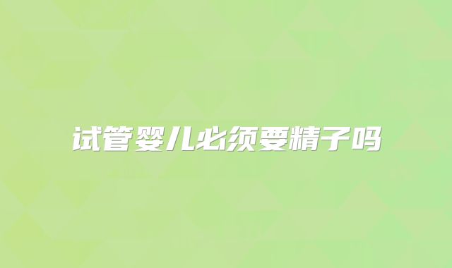 试管婴儿必须要精子吗