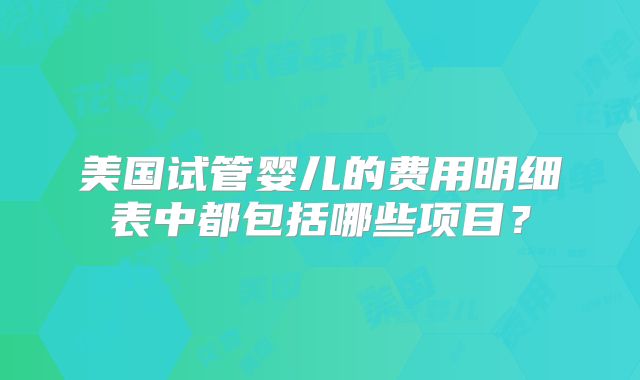 美国试管婴儿的费用明细表中都包括哪些项目？