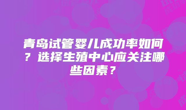 青岛试管婴儿成功率如何？选择生殖中心应关注哪些因素？