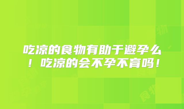 吃凉的食物有助于避孕么!吃凉的会不孕不育吗!