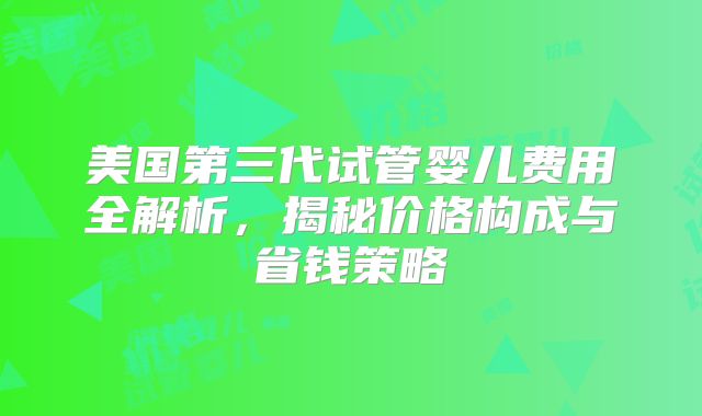 美国第三代试管婴儿费用全解析，揭秘价格构成与省钱策略