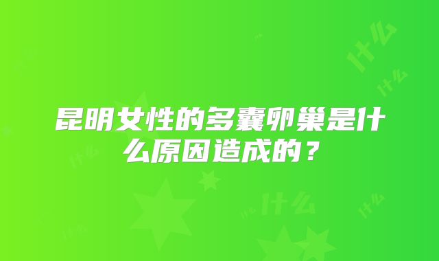 昆明女性的多囊卵巢是什么原因造成的？