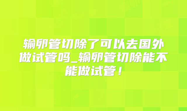 输卵管切除了可以去国外做试管吗_输卵管切除能不能做试管！