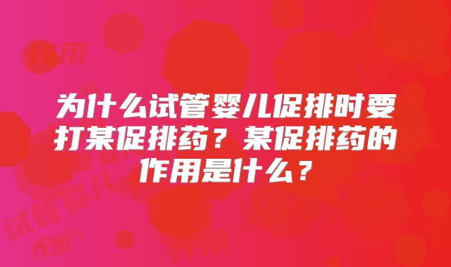 为什么试管婴儿促排时要打某促排药？某促排药的作用是什么？