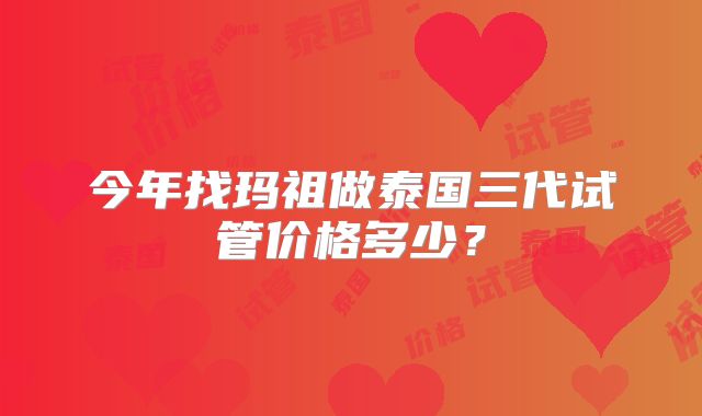 今年找玛祖做泰国三代试管价格多少？