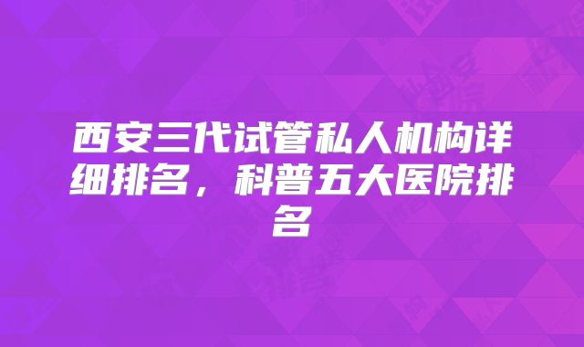 西安三代试管私人机构详细排名，科普五大医院排名
