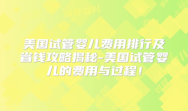 美国试管婴儿费用排行及省钱攻略揭秘-美国试管婴儿的费用与过程！
