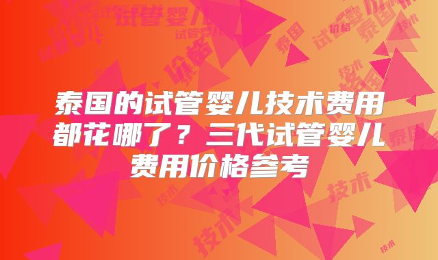 泰国的试管婴儿技术费用都花哪了？三代试管婴儿费用价格参考
