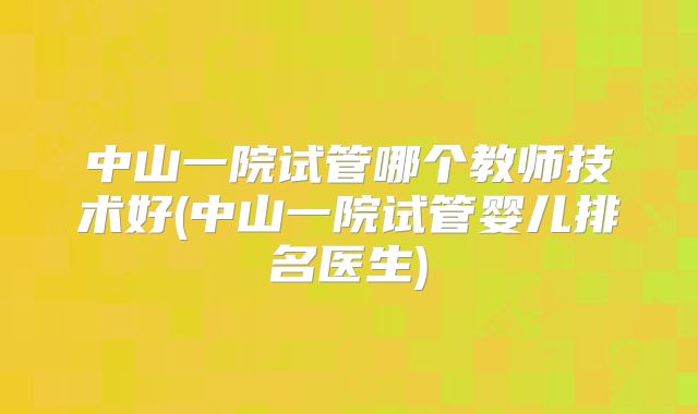 中山一院试管哪个教师技术好(中山一院试管婴儿排名医生)