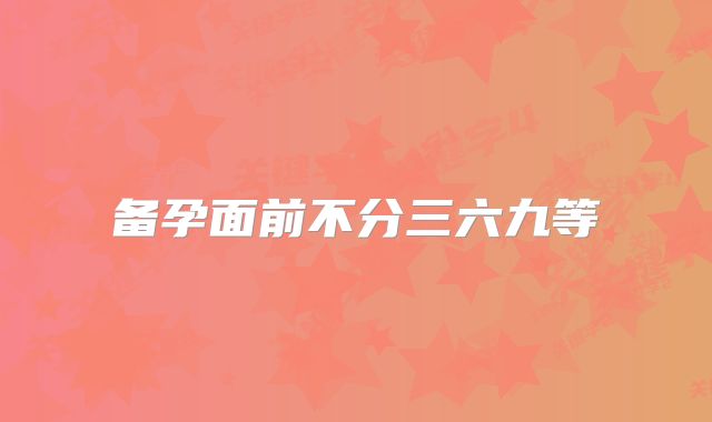 备孕面前不分三六九等