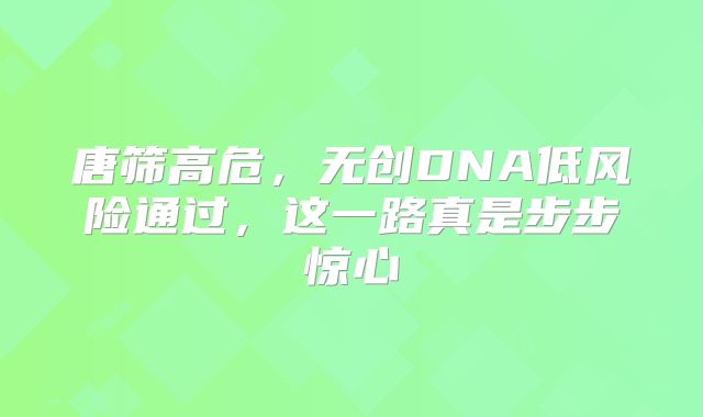 唐筛高危,无创DNA低风险通过,这一路真是步步惊心