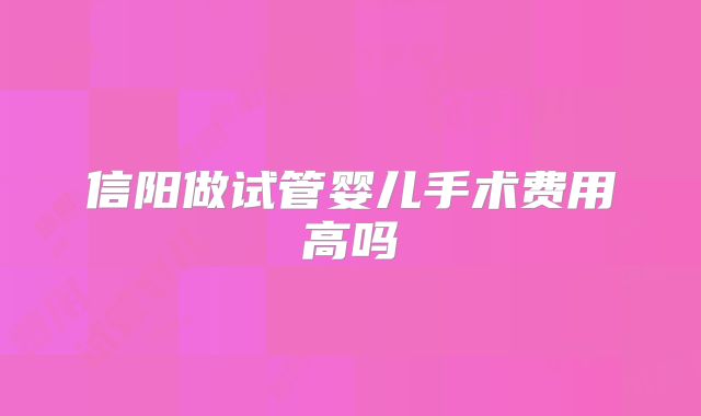 信阳做试管婴儿手术费用高吗