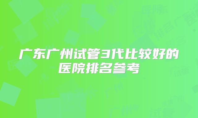广东广州试管3代比较好的医院排名参考