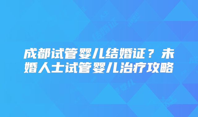 成都试管婴儿结婚证？未婚人士试管婴儿治疗攻略
