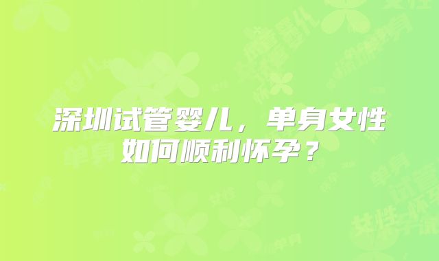 深圳试管婴儿，单身女性如何顺利怀孕？